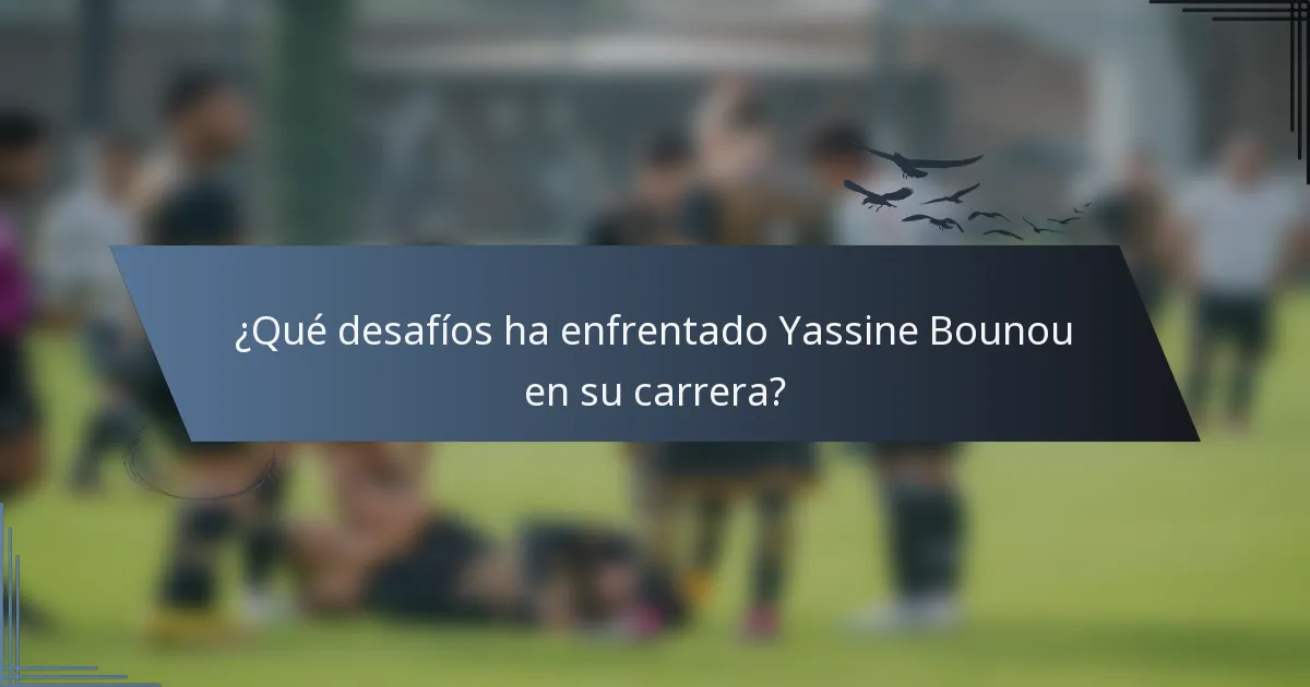 ¿Qué desafíos ha enfrentado Yassine Bounou en su carrera?